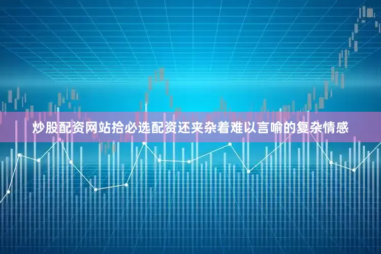 炒股配资网站拾必选配资还夹杂着难以言喻的复杂情感