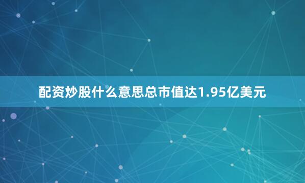 配资炒股什么意思总市值达1.95亿美元