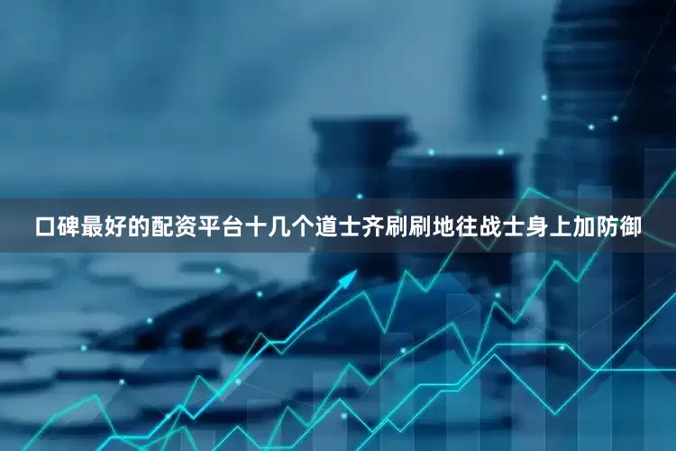 口碑最好的配资平台十几个道士齐刷刷地往战士身上加防御