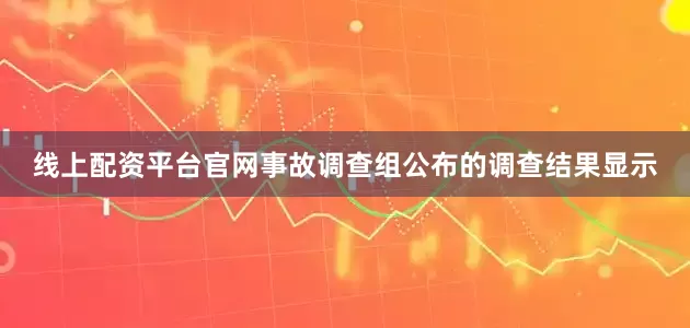 线上配资平台官网事故调查组公布的调查结果显示