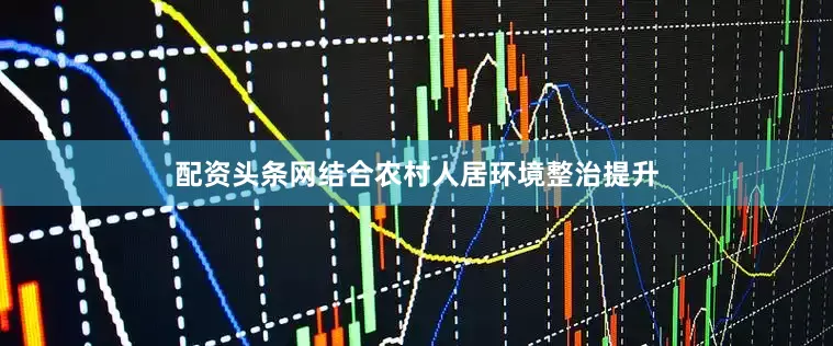 配资头条网结合农村人居环境整治提升