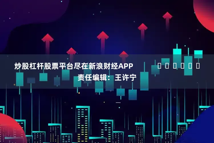 炒股杠杆股票平台尽在新浪财经APP            						责任编辑：王许宁