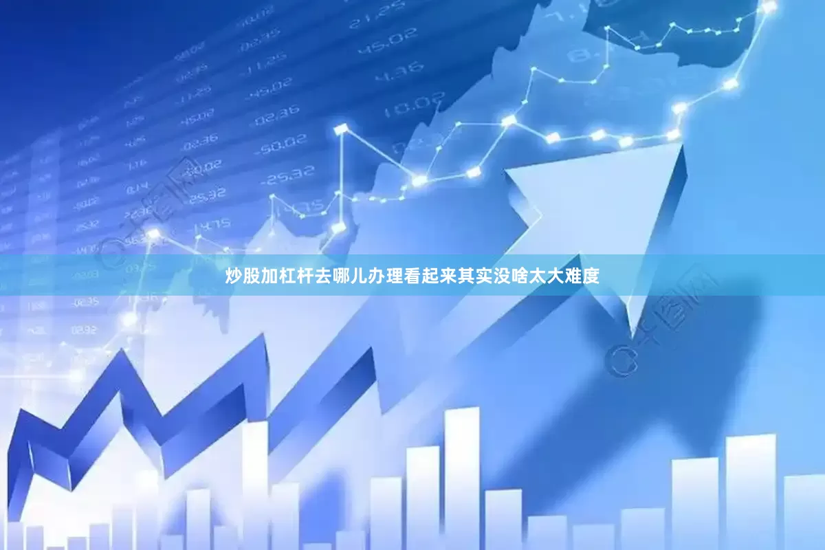 炒股加杠杆去哪儿办理看起来其实没啥太大难度