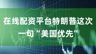 在线配资平台特朗普这次一句“美国优先”