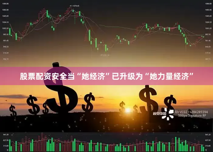 股票配资安全当“她经济”已升级为“她力量经济”