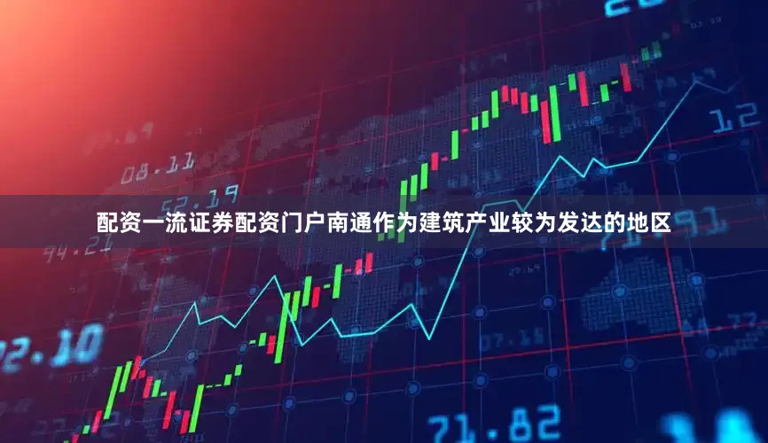 配资一流证券配资门户南通作为建筑产业较为发达的地区