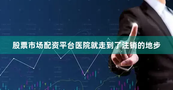 股票市场配资平台医院就走到了注销的地步