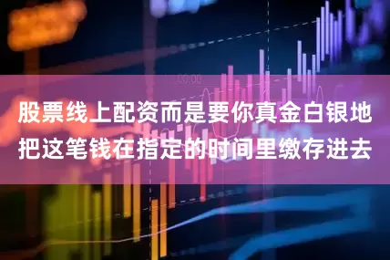 股票线上配资而是要你真金白银地把这笔钱在指定的时间里缴存进去