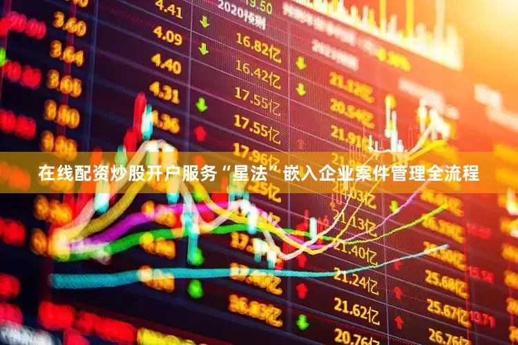 在线配资炒股开户服务“星法”嵌入企业案件管理全流程
