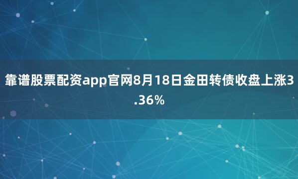 靠谱股票配资app官网8月18日金田转债收盘上涨3.36%