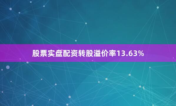 股票实盘配资转股溢价率13.63%