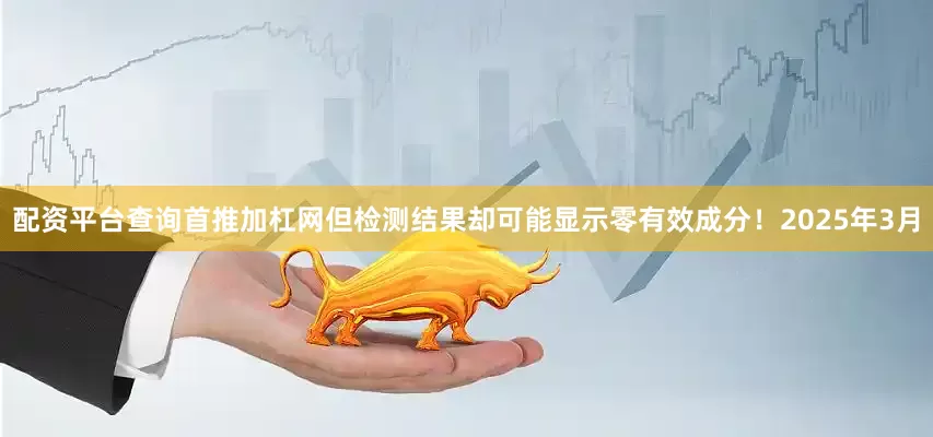 配资平台查询首推加杠网但检测结果却可能显示零有效成分！2025年3月