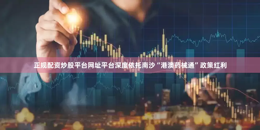 正规配资炒股平台网址平台深度依托南沙“港澳药械通”政策红利